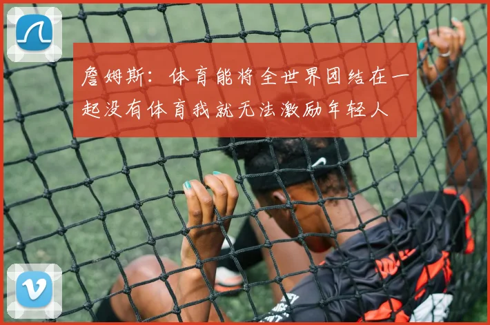 詹姆斯：体育能将全世界团结在一起没有体育我就无法激励年轻人