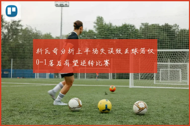 科瓦奇分析上半场失误致丢球若仅0-1落后有望逆转比赛