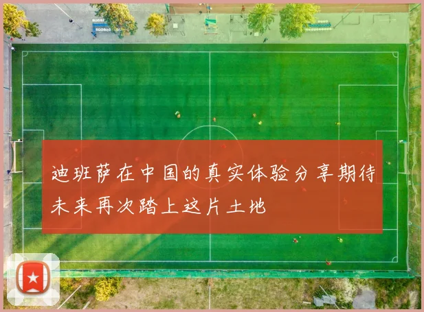 迪班萨在中国的真实体验分享期待未来再次踏上这片土地