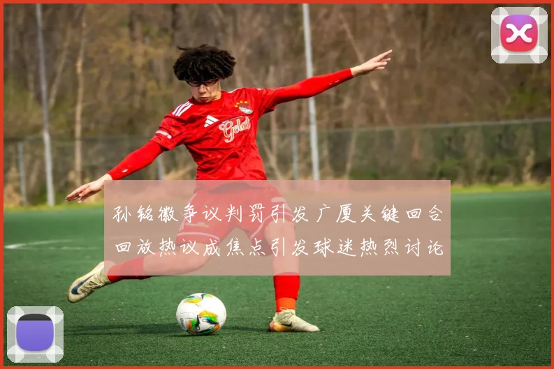 孙铭徽争议判罚引发广厦关键回合回放热议成焦点引发球迷热烈讨论