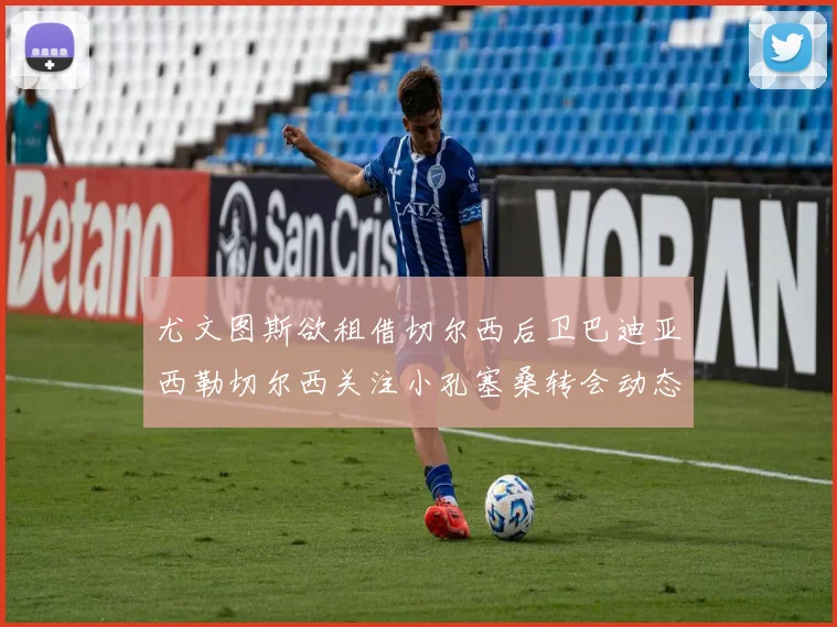 尤文图斯欲租借切尔西后卫巴迪亚西勒切尔西关注小孔塞桑转会动态