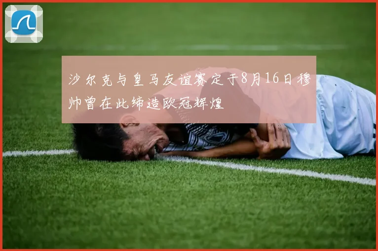 沙尔克与皇马友谊赛定于8月16日穆帅曾在此缔造欧冠辉煌