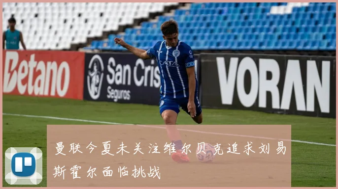 曼联今夏未关注维尔贝克追求刘易斯霍尔面临挑战