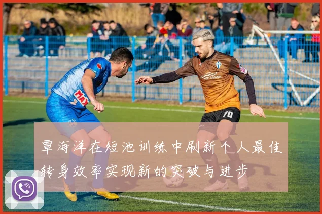 覃海洋在短池训练中刷新个人最佳转身效率实现新的突破与进步