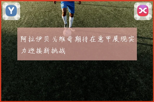 阿拉伊贝戈维奇期待在意甲展现实力迎接新挑战