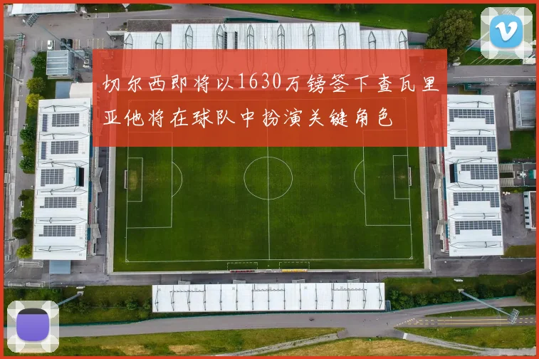 切尔西即将以1630万镑签下查瓦里亚他将在球队中扮演关键角色