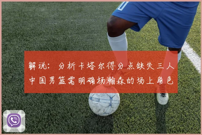 解说：分析卡塔尔得分点缺失三人中国男篮需明确杨瀚森的场上角色