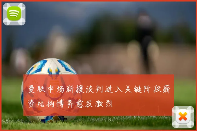 曼联中场新援谈判进入关键阶段薪资结构博弈愈发激烈